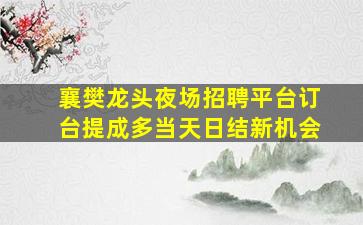 襄樊龙头夜场招聘平台订台提成多当天日结新机会