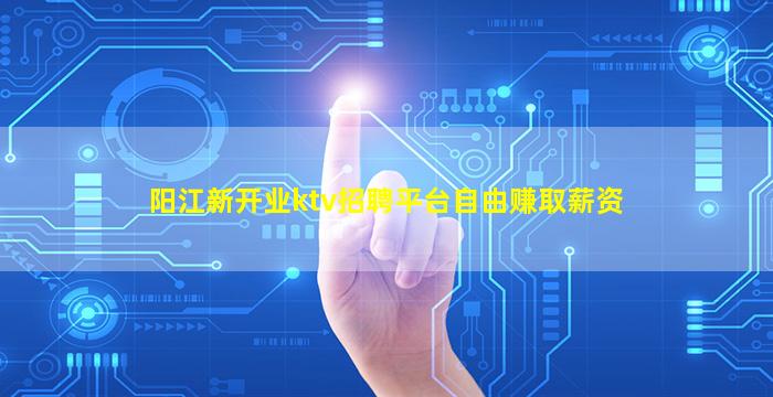 阳江新开业ktv招聘平台自由赚取薪资
