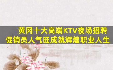 黄冈十大高端KTV夜场招聘促销员人气旺成就辉煌职业人生
